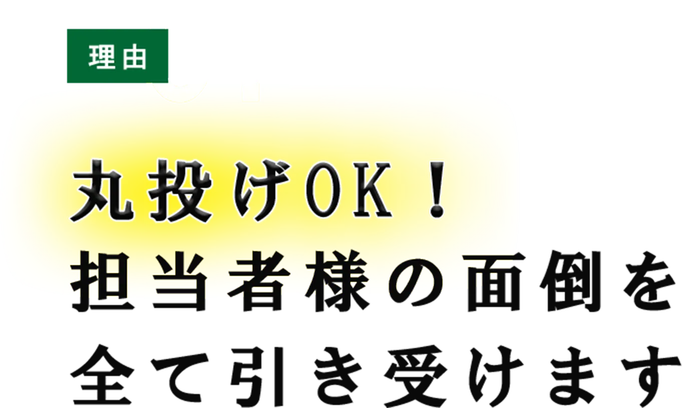 理由01 丸投げOK！担当者様の面倒を全て引き受けます