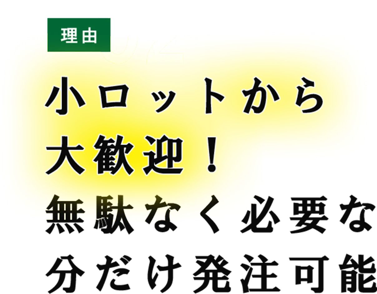 理由02 小ロットから大歓迎！無駄なく必要な分だけ発注可能